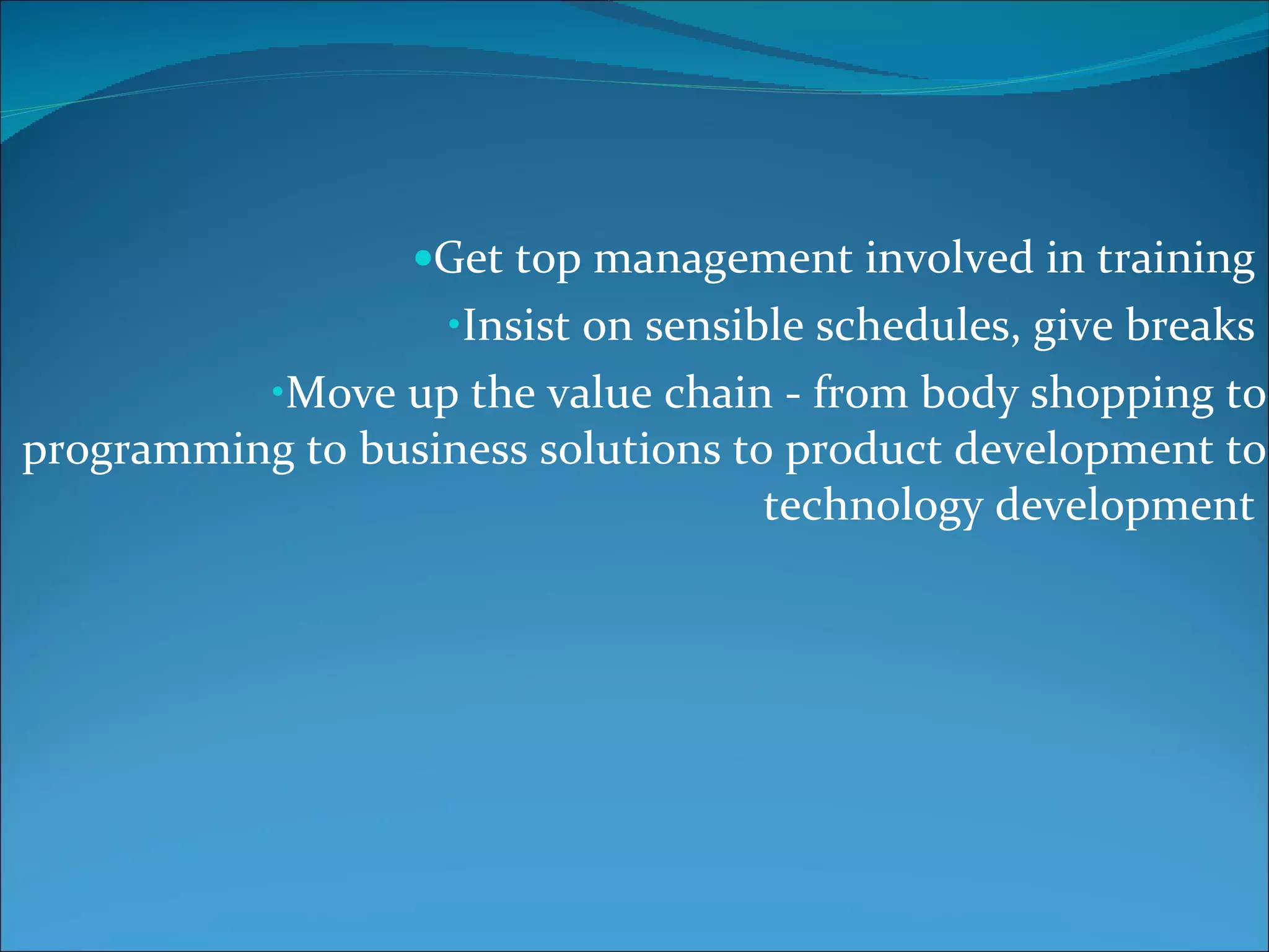 Get top management involved in training  Insist on sensible schedules, give breaks   Move up the value chain - from body shopping to programming to business solutions to product development to technology development   