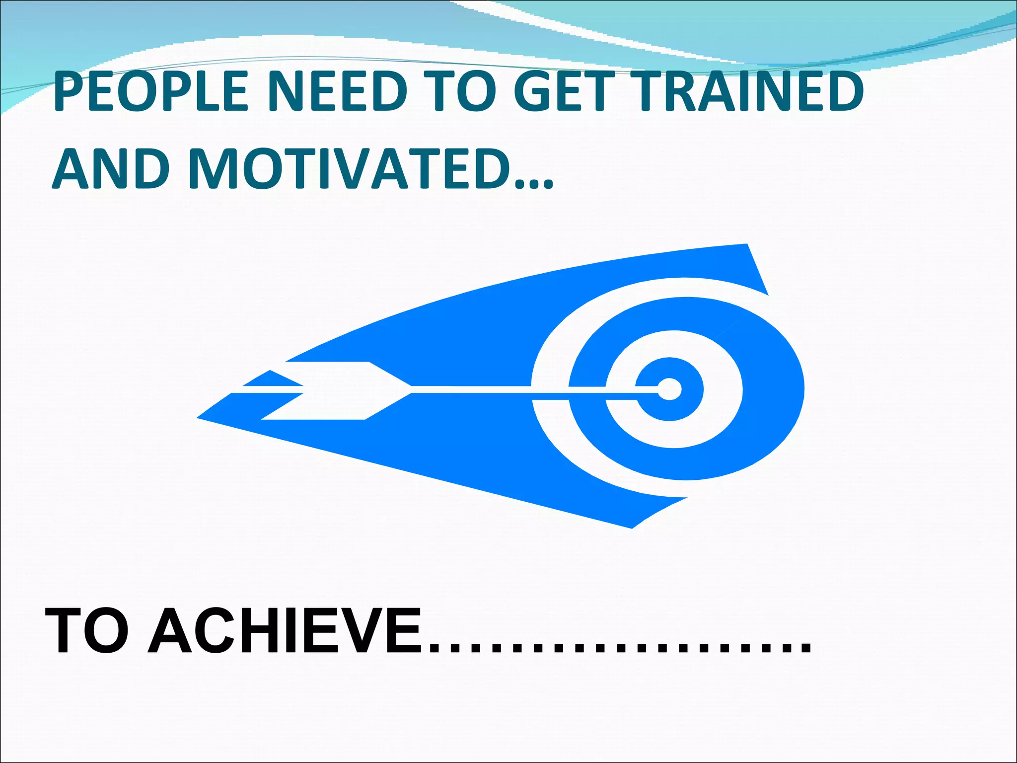 PEOPLE NEED TO GET TRAINED AND MOTIVATED… TO ACHIEVE………………. 