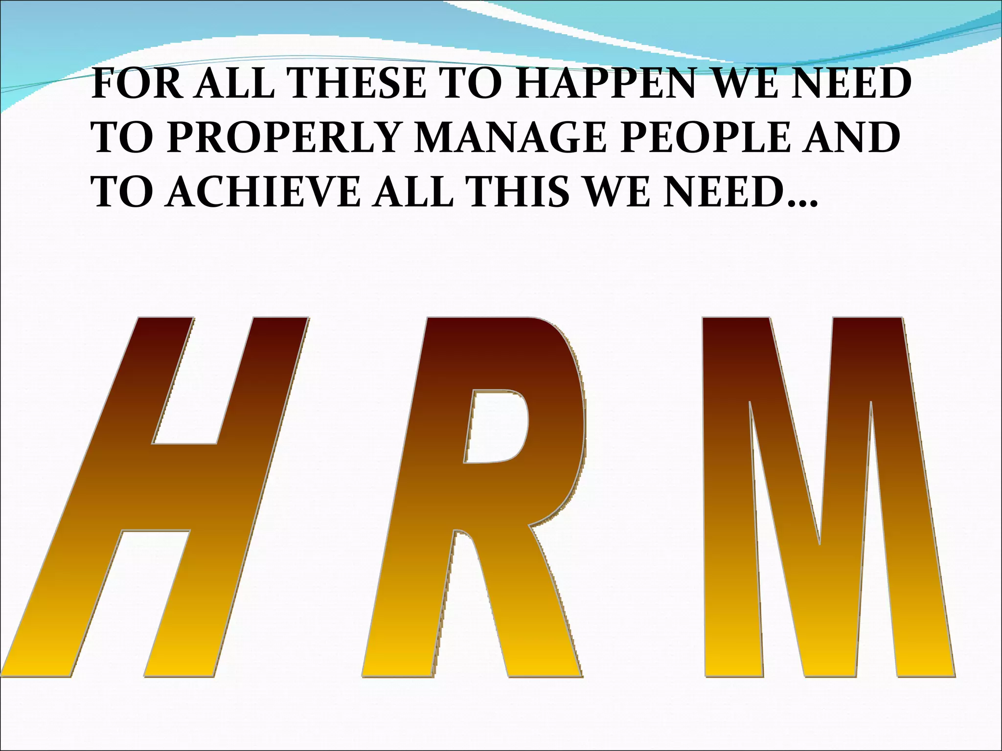 FOR ALL THESE TO HAPPEN WE NEED TO PROPERLY MANAGE PEOPLE AND TO ACHIEVE ALL THIS WE NEED… H R M 