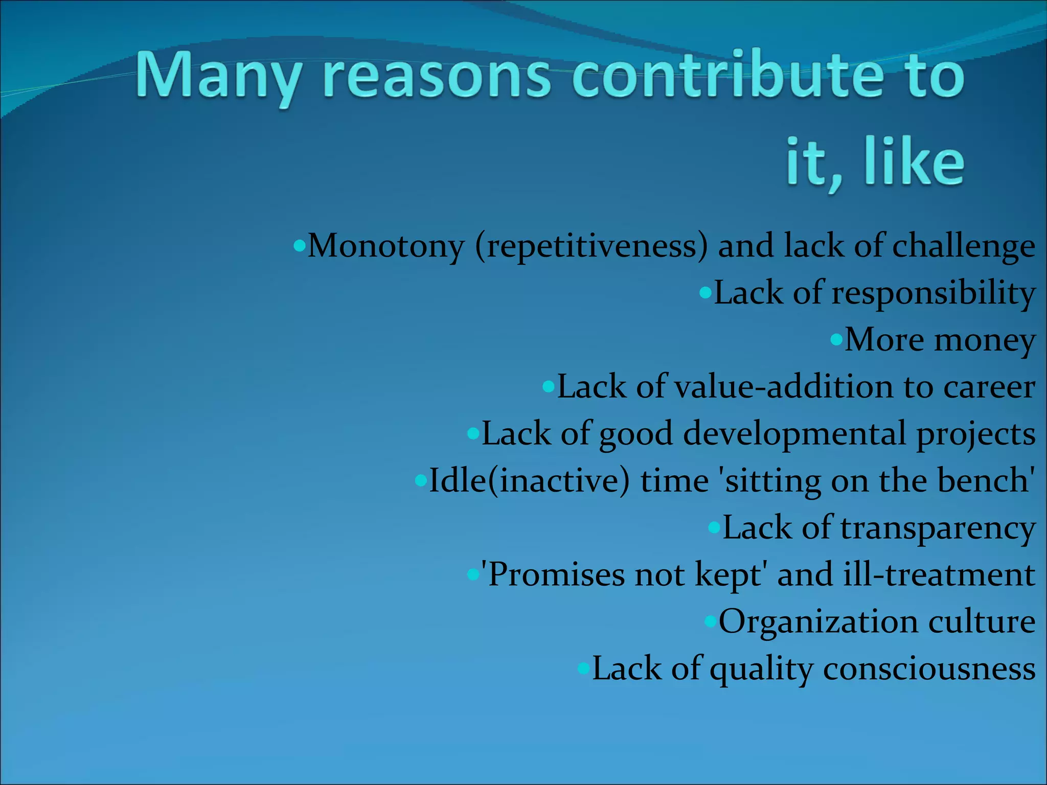 Monotony (repetitiveness) and lack of challenge  Lack of responsibility  More money  Lack of value-addition to career  Lack of good developmental projects  Idle(inactive) time 'sitting on the bench'  Lack of transparency  'Promises not kept' and ill-treatment  Organization culture  Lack of quality consciousness  