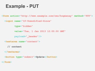Example - PUT
<form action="http://www.example.com/cms/hogmanay" method="PUT">
<input name="If-Unmodified-Since"
type="hidden"
value="Tue, 1 Jan 2013 12:00:00 GMT"
payload="_header"/>
<textarea name="content">
// content
</textarea>
<button type="submit">Update</button>
</form>
 