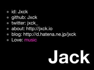 Jack
● id: Jxck
● github: Jxck
● twitter: jxck_
● about: http://jxck.io
● blog: http://d.hatena.ne.jp/jxck
● Love: music
 