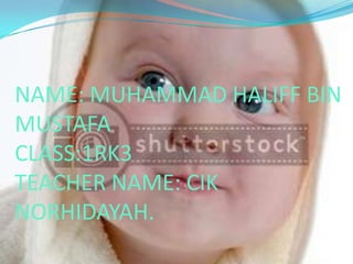 NAME: MUHAMMAD HALIFF BIN
MUSTAFA
CLASS:1RK3
TEACHER NAME: CIK
NORHIDAYAH.
 