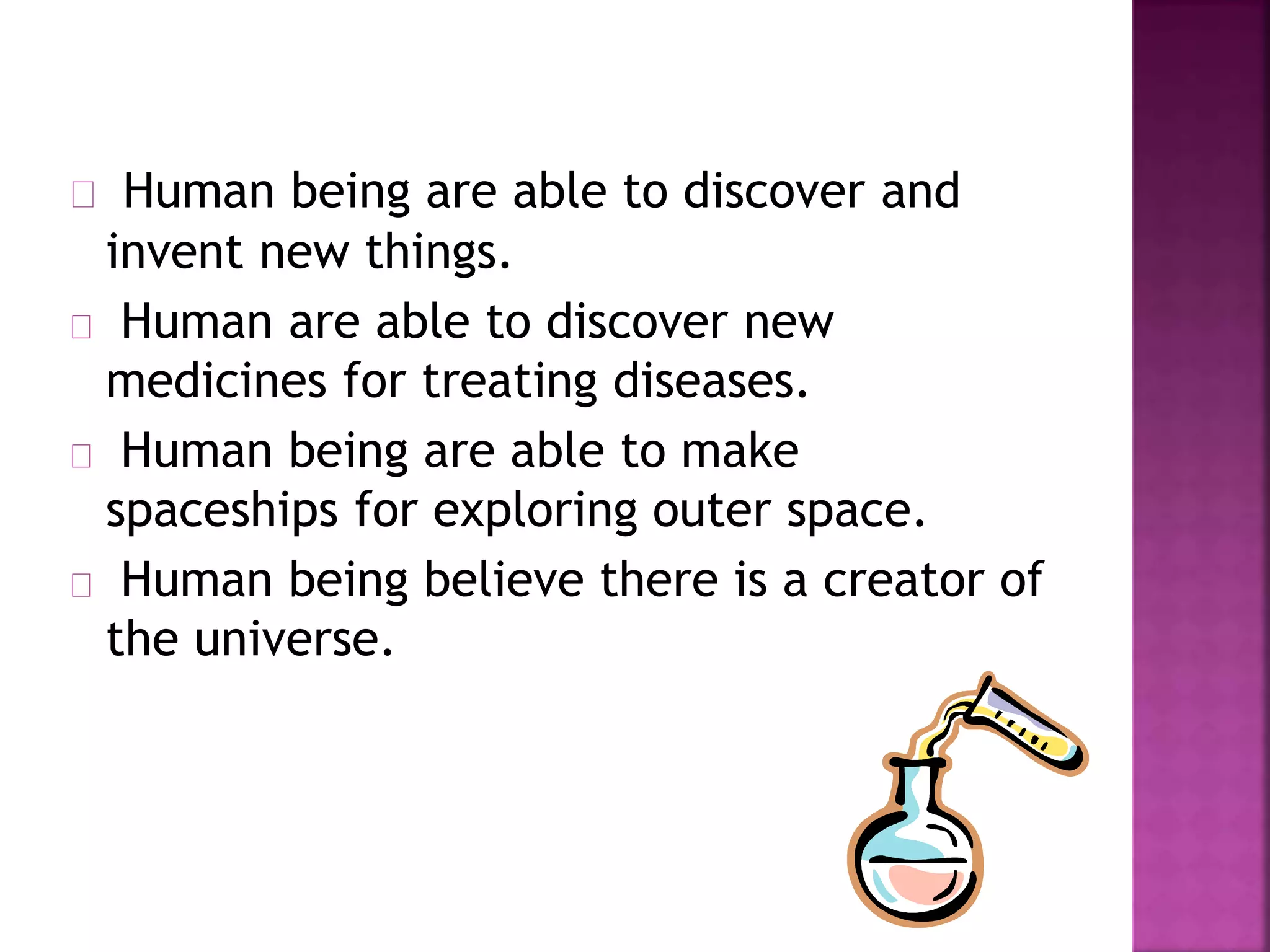 Human being are able to discover and 
invent new things. 
Human are able to discover new 
medicines for treating diseases. 
Human being are able to make 
spaceships for exploring outer space. 
Human being believe there is a creator of 
the universe. 
 