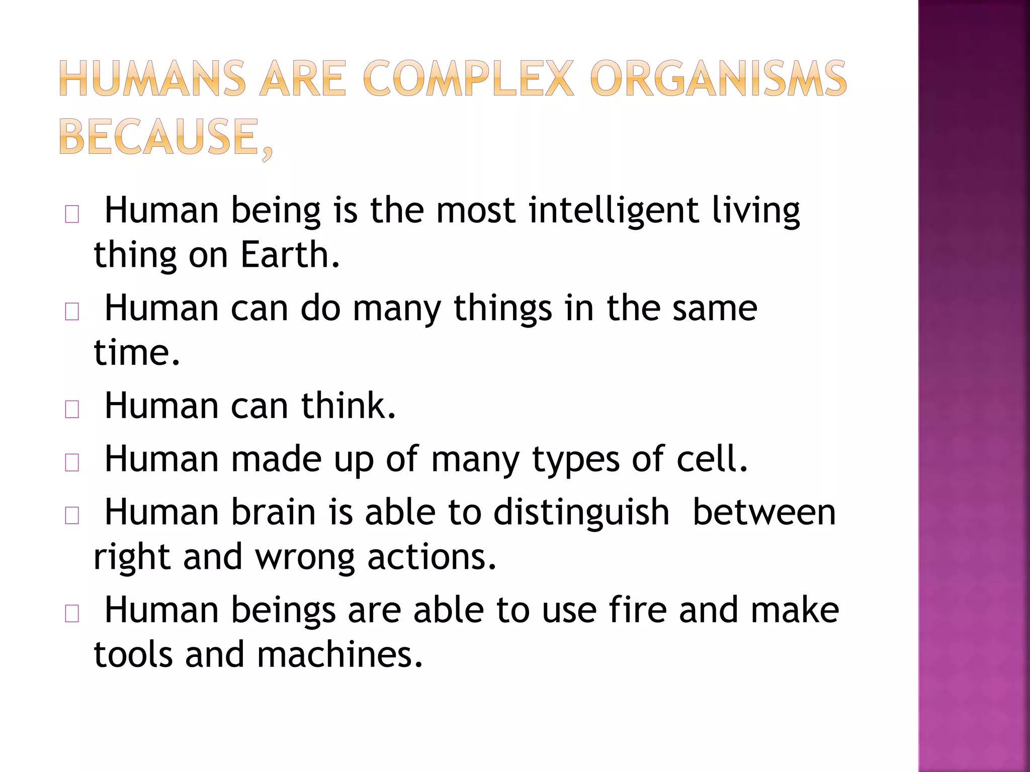 Human being is the most intelligent living 
thing on Earth. 
Human can do many things in the same 
time. 
Human can think. 
Human made up of many types of cell. 
Human brain is able to distinguish between 
right and wrong actions. 
Human beings are able to use fire and make 
tools and machines. 
 