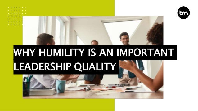 WHY HUMILITY IS AN IMPORTANT
LEADERSHIP QUALITY
 