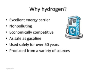 Why hydrogen?
•
•
•
•
•
•

Excellent energy carrier
Nonpolluting
Economically competitive
As safe as gasoline
Used safely for over 50 years
Produced from a variety of sources

10/24/2013

 