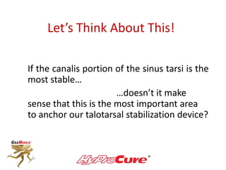Let’s Think About This!
If the canalis portion of the sinus tarsi is the
most stable…
…doesn’t it make
sense that this is the most important area
to anchor our talotarsal stabilization device?
 