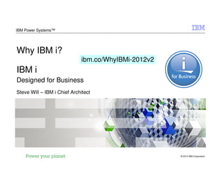 IBM Power Systems™




Why IBM i?
                              ibm.co/WhyIBMi-2012v2
IBM i
Designed for Business
Steve Will – IBM i Chief Architect




                                                      © 2012 IBM Corporation
 