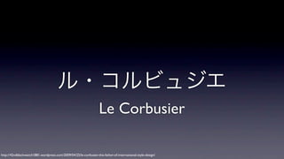 ル・コルビュジエ
Le Corbusier
http://42ndblackwatch1881.wordpress.com/2009/04/25/le-corbusier-the-father-of-international-style-design/

 