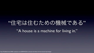 “住宅は住むための機械である”
“A house is a machine for living in.”

http://42ndblackwatch1881.wordpress.com/2009/04/25/le-corbusier-the-father-of-international-style-design/

 