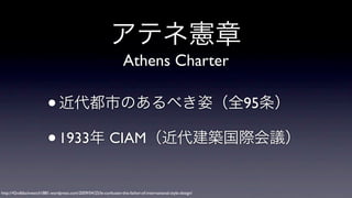 アテネ憲章
Athens Charter

• 近代都市のあるべき姿（全95条）
• 1933年 CIAM（近代建築国際会議）
http://42ndblackwatch1881.wordpress.com/2009/04/25/le-corbusier-the-father-of-international-style-design/

 