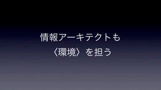 情報アーキテクトも
〈環境〉を担う

 