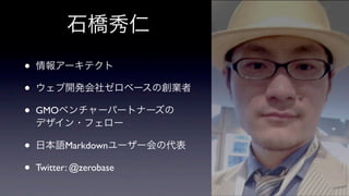 石橋秀仁
•
•
•

情報アーキテクト

•
•

日本語Markdownユーザー会の代表

ウェブ開発会社ゼロベースの創業者
GMOベンチャーパートナーズの
デザイン・フェロー

Twitter: @zerobase

 