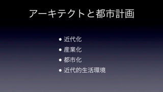 アーキテクトと都市計画

• 近代化
• 産業化
• 都市化
• 近代的生活環境

 