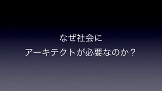 なぜ社会に
アーキテクトが必要なのか？

 