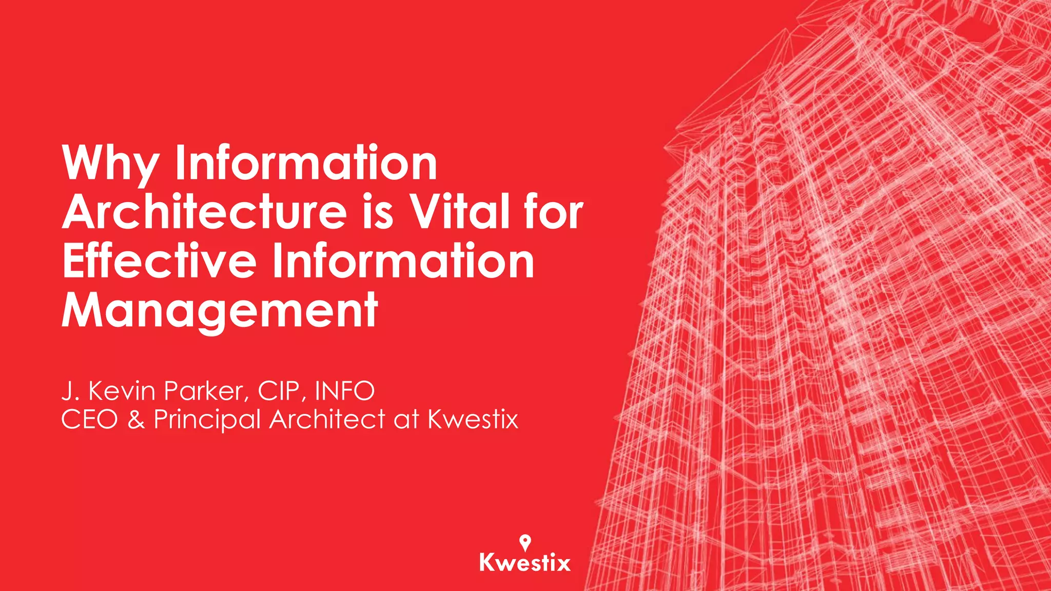 Why Information
Architecture is Vital for
Effective Information
Management
J. Kevin Parker, CIP, INFO
CEO & Principal Architect at Kwestix
 