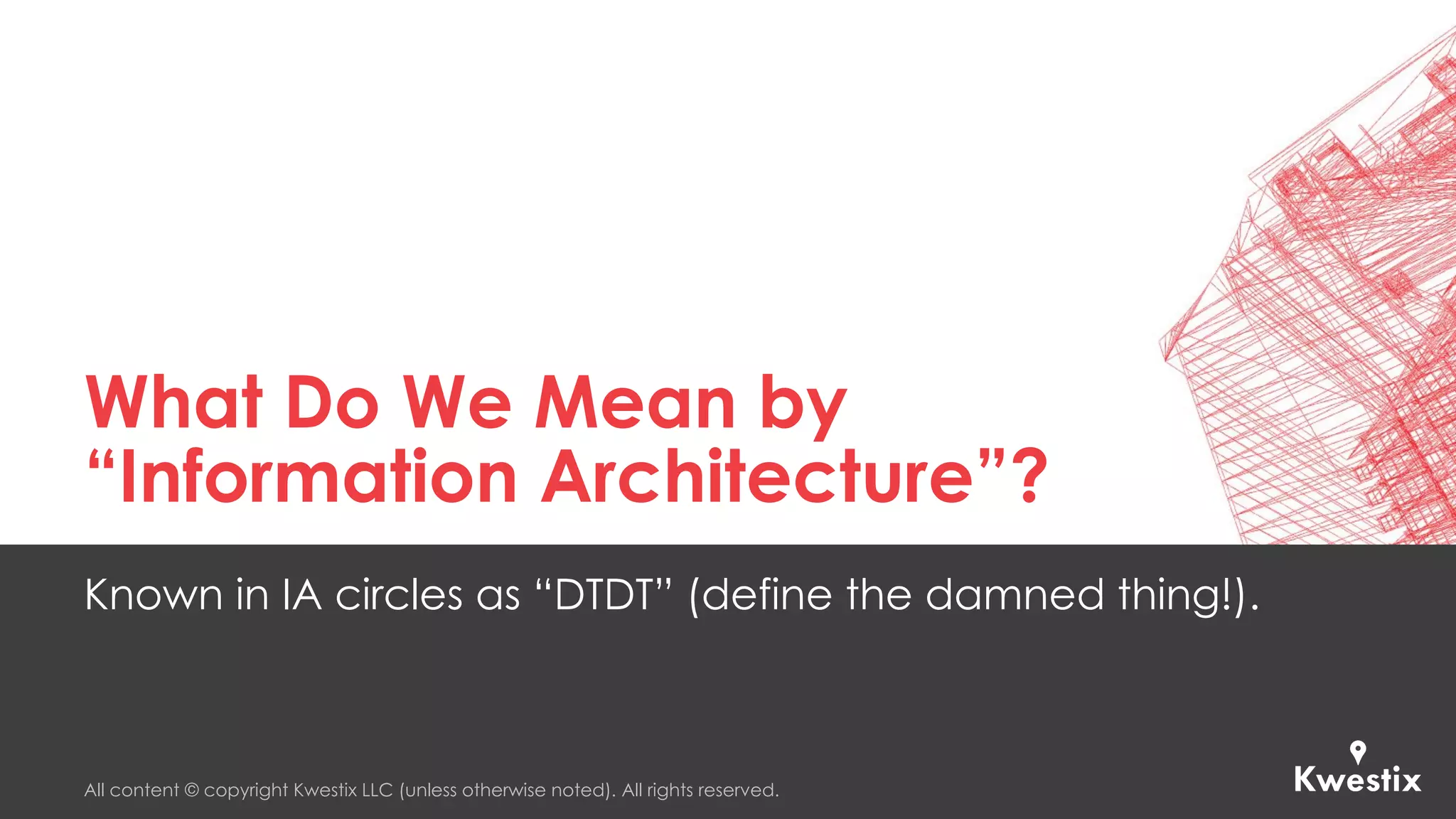 All content © copyright Kwestix LLC (unless otherwise noted). All rights reserved.
What Do We Mean by
“Information Architecture”?
Known in IA circles as “DTDT” (define the damned thing!).
 