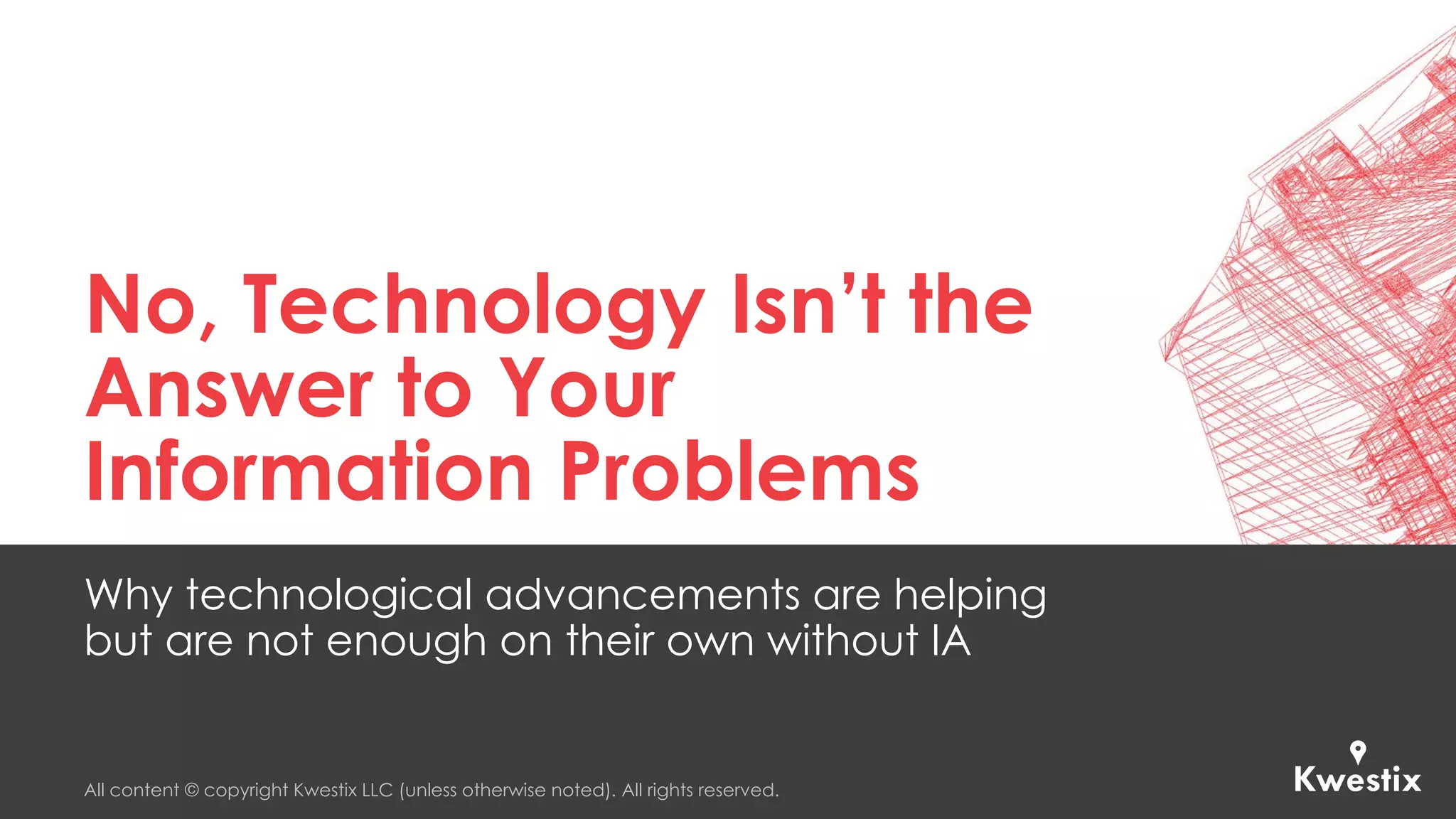 All content © copyright Kwestix LLC (unless otherwise noted). All rights reserved.
No, Technology Isn’t the
Answer to Your
Information Problems
Why technological advancements are helping
but are not enough on their own without IA
 