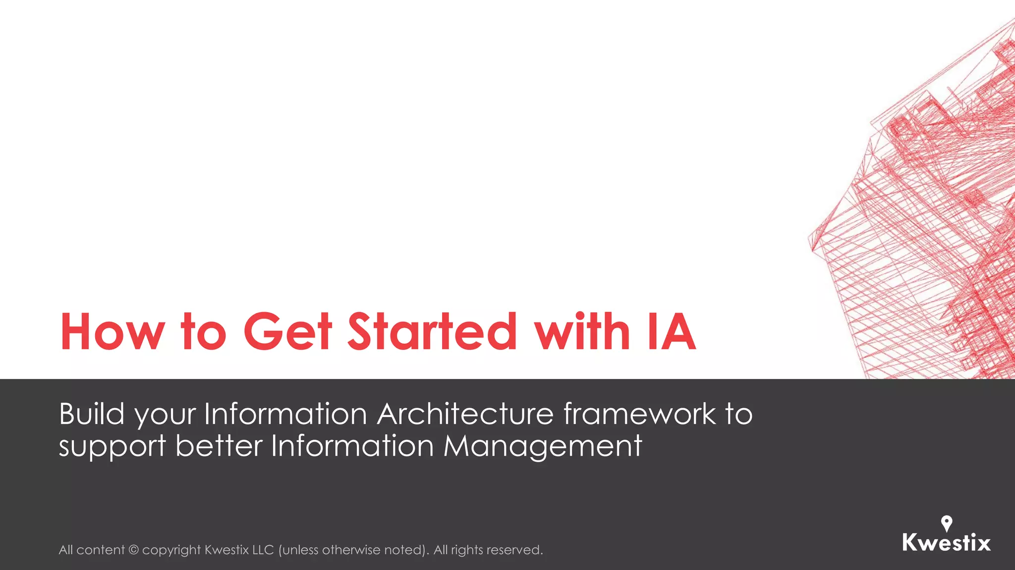 All content © copyright Kwestix LLC (unless otherwise noted). All rights reserved.
How to Get Started with IA
Build your Information Architecture framework to
support better Information Management
 