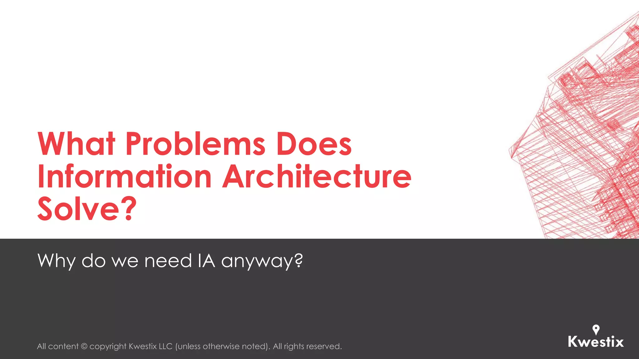 All content © copyright Kwestix LLC (unless otherwise noted). All rights reserved.
What Problems Does
Information Architecture
Solve?
Why do we need IA anyway?
 