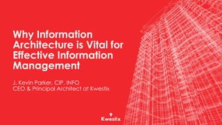 Why Information
Architecture is Vital for
Effective Information
Management
J. Kevin Parker, CIP, INFO
CEO & Principal Architect at Kwestix
 