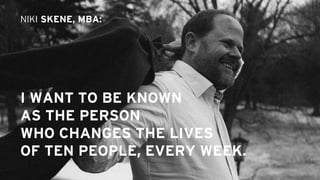 I WANT TO BE KNOWN
AS THE PERSON
WHO CHANGES THE LIVES
OF TEN PEOPLE, EVERY WEEK.
NIKI SKENE, MBA:
 
