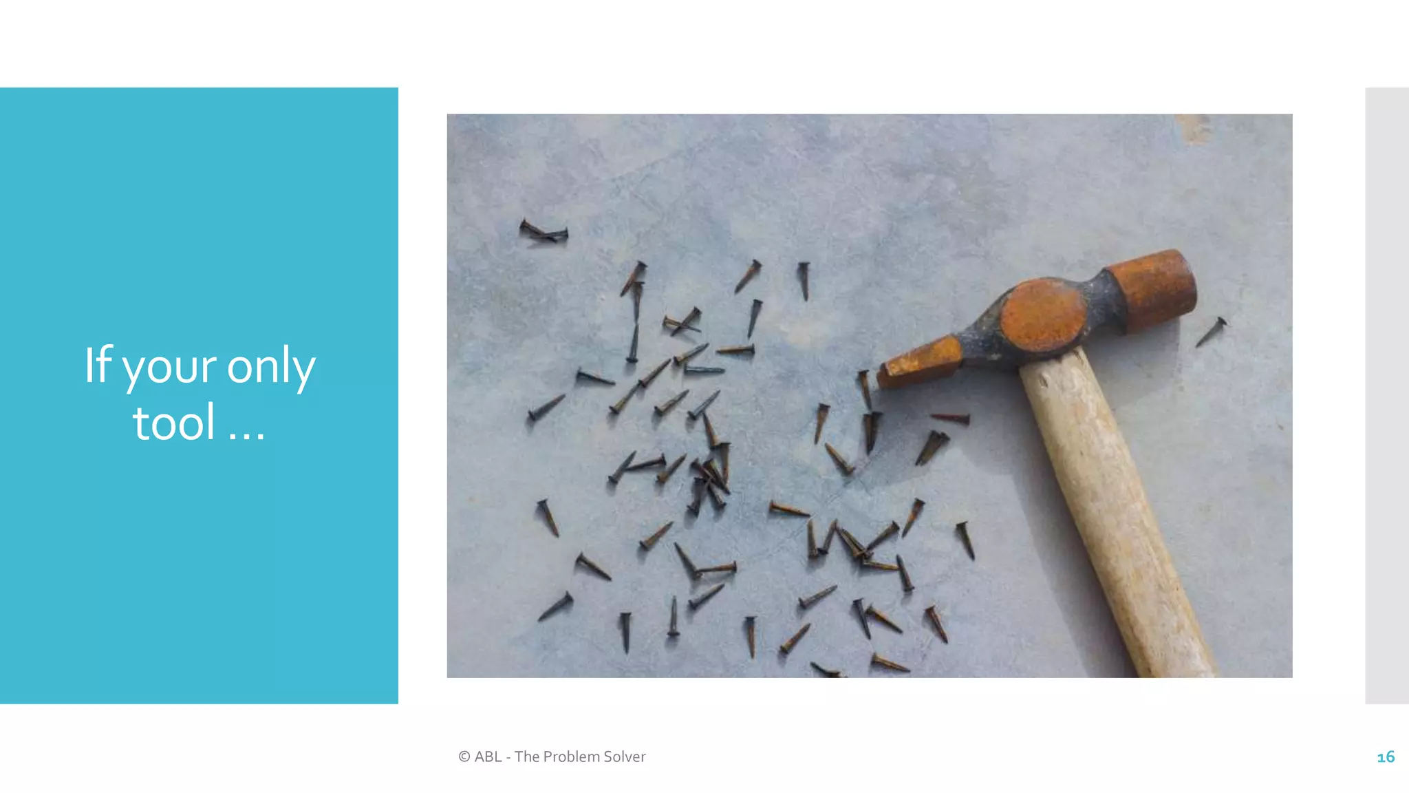If your only
tool …
© ABL - The Problem Solver 16
 