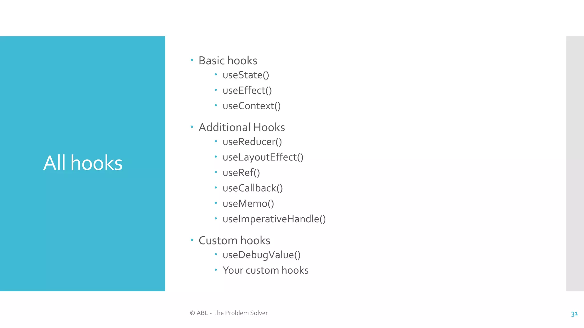 All hooks
 Basic hooks
 useState()
 useEffect()
 useContext()
 Additional Hooks
 useReducer()
 useLayoutEffect()
 useRef()
 useCallback()
 useMemo()
 useImperativeHandle()
 Custom hooks
 useDebugValue()
 Your custom hooks
© ABL - The Problem Solver 31
 