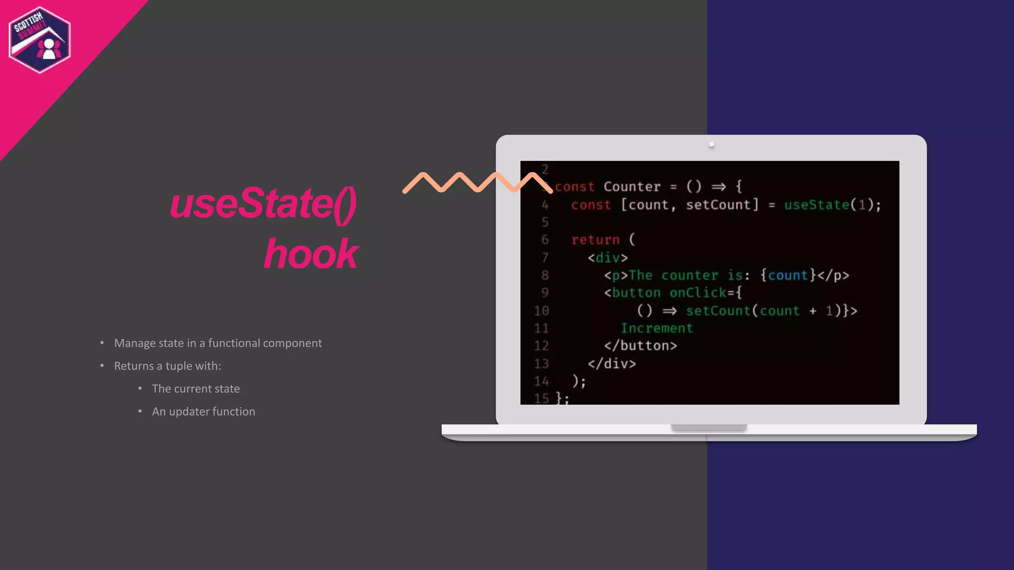 • Manage state in a functional component
• Returns a tuple with:
• The current state
• An updater function
useState()
hook
 