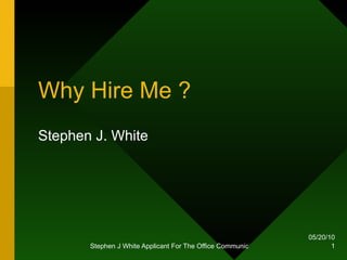 Why Hire Me ? Stephen J. White 