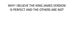 WHY I BELIEVE THE KING JAMES VERSION
IS PERFECT AND THE OTHERS ARE NOT
 