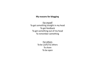 For myself
To get something straight in my head
To get feedback
To get something out of my head
To remember something
For others
To be useful to others
To share
To be open
My reasons for blogging