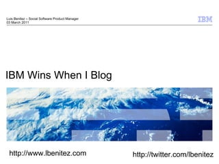 IBM Wins When I Blog Luis Benitez – Social Software Product Manager 03 March 2011 http://www.lbenitez.com http://twitter.com/lbenitez 
