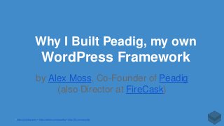 Peadig • http://peadig.com/ • http://twitter.com/peadig • http://fb.com/peadig
Why I Built Peadig, my own
WordPress Framework
by Alex Moss, Co-Founder of Peadig
(also Director at FireCask)
 