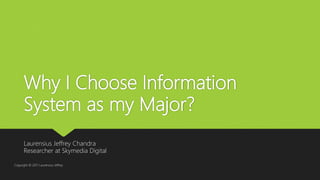 Why I Choose Information
System as my Major?
Laurensius Jeffrey Chandra
Researcher at Skymedia Digital
Copyright © 2017 Laurensius Jeffrey
 