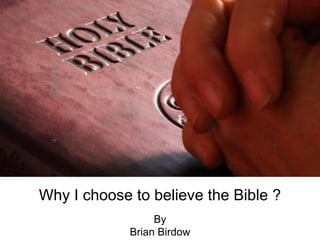 Why I choose to believe the Bible ?
By
Brian Birdow
 