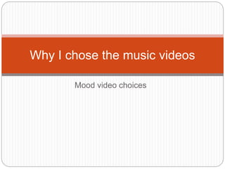 Mood video choices
Why I chose the music videos
 