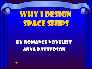 WHY I DESIGN  SPACE SHIPS By ROMANCE NOVELIST ANNA PATTERSON 