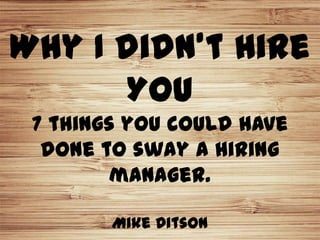 Why I didn’t Hire
      You
 7 things you could have
  done to sway a hiring
        manager.

        Mike Ditson
 