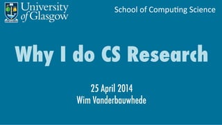 School	
  of	
  Compu,ng	
  Science	
  
Why I do CS Research
25 April 2014
Wim Vanderbauwhede
 