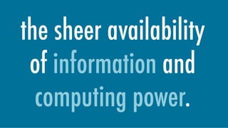 the sheer availability
of information and
computing power.
 