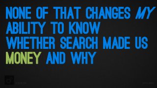 NONE OF THAT CHANGES MY
ABILITY TO KNOW
WHETHER SEARCH MADE US
MONEY AND WHY
iacquire.com

@iPullRank

 