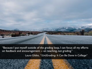 “Because I put myself outside of the grading loop, I can focus all my efforts
on feedback and encouragement -- on teaching, not grading.”
Laura Gibbs, “(Un)Grading: It Can Be Done in College”
 