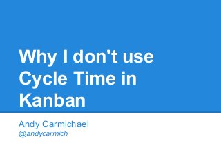 Why I don't use
Cycle Time in
Kanban
Andy Carmichael
@andycarmich

 