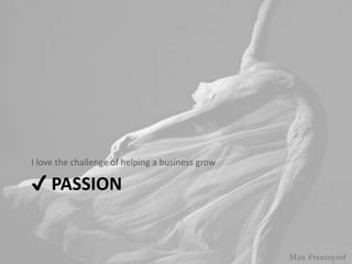 ? PASSION
I love the challenge of helping a business grow
Max Freemynd
 