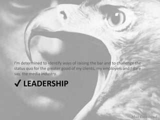 ? LEADERSHIP
I'm determined to identify ways of raising the bar and to challenge the
status quo for the greater good of my clients, my employers and I dare
say, the media industry.
Max Freemynd
 