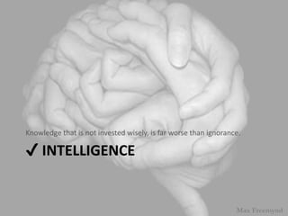 ? INTELLIGENCE
Knowledge that is not invested wisely, is far worse than ignorance.
Max Freemynd
 