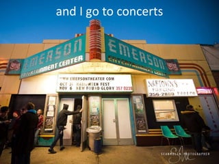 and I go to concerts
 