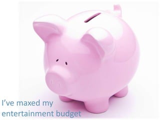 I’ve maxed my
entertainment budget
 